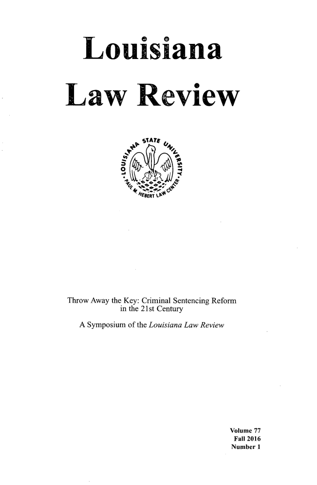 handle is hein.journals/louilr77 and id is 1 raw text is: 





   Louisiana





Law Review




             fST ATE





             8ERT












Throw Away the Key: Criminal Sentencing Reform
          in the 21st Century

   A Symposium of the Louisiana Law Review


Volume 77
Fall 2016
Number 1


