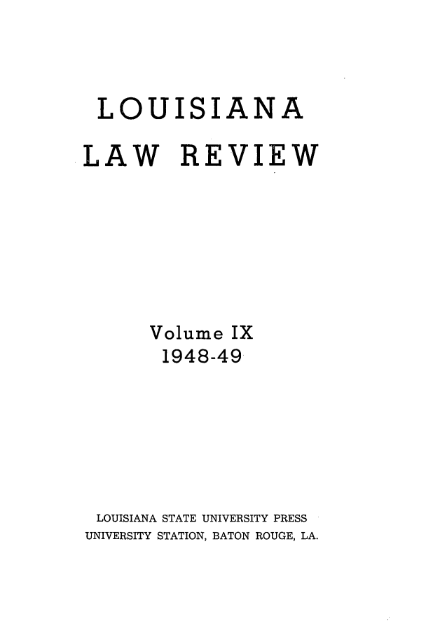 handle is hein.journals/louilr9 and id is 1 raw text is: LOUISIANA
LAW REVIEW
Volume IX
1948-49
LOUISIANA STATE UNIVERSITY PRESS
UNIVERSITY STATION, BATON ROUGE, LA.


