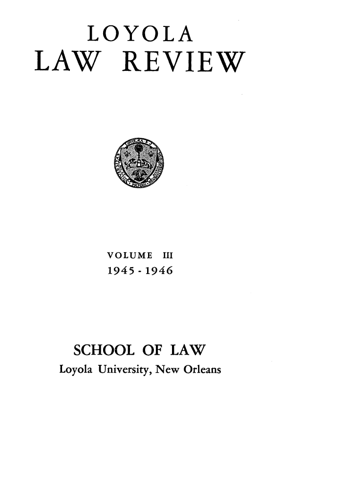 handle is hein.journals/loyolr3 and id is 1 raw text is: LOYOLA
LAW REVIEW

VOLUME III
1945- 1946
SCHOOL OF LAW
Loyola University, New Orleans


