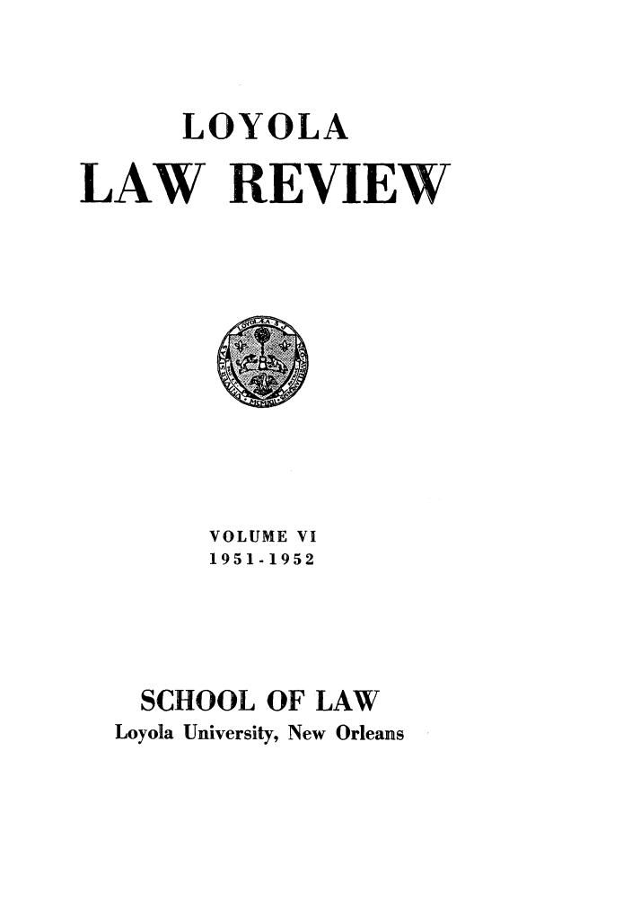 handle is hein.journals/loyolr6 and id is 1 raw text is: LOYOLA
LAW REVIEW

VOLUME VI
1951-1952
SCHOOL OF LAW
Loyola University, New Orleans


