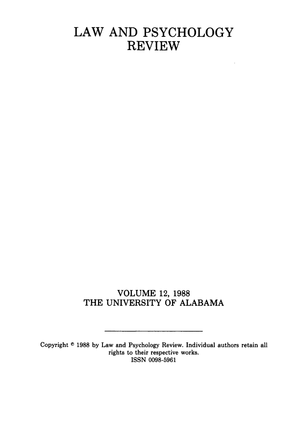 handle is hein.journals/lpsyr12 and id is 1 raw text is: LAW AND PSYCHOLOGYREVIEWVOLUME 12, 1988THE UNIVERSITY OF ALABAMACopyright D 1988 by Law and Psychology Review. Individual authors retain allrights to their respective works.ISSN 0098-5961