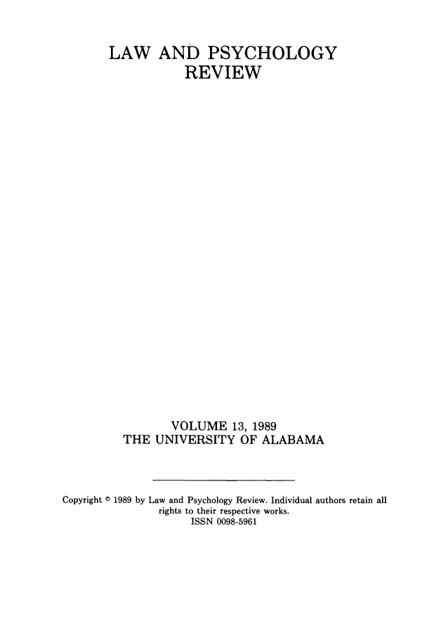 handle is hein.journals/lpsyr13 and id is 1 raw text is: LAW AND PSYCHOLOGYREVIEWVOLUME 13, 1989THE UNIVERSITY OF ALABAMACopyright D 1989 by Law and Psychology Review. Individual authors retain allrights to their respective works.ISSN 0098-5961