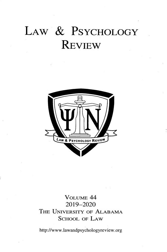 handle is hein.journals/lpsyr44 and id is 1 raw text is: LAW&PSYCHOLOGYREVIEW     L-AW & PSYCHOLOGY REVIEy       VOLUME  44       2019-2020THE UNIVERSITY OF ALABAMA      SCHOOL OF LAWhttp://www.lawandpsychologyreview.org