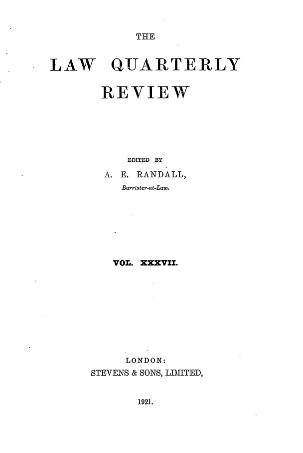 handle is hein.journals/lqr37 and id is 1 raw text is: THELAW QUARTERLYREVIEWEDITED BYA. E. RANDALL,Barrister-at-Law.VOL. XXXV1I.LONDON:STEVENS & SONS, LIMITED,1921.
