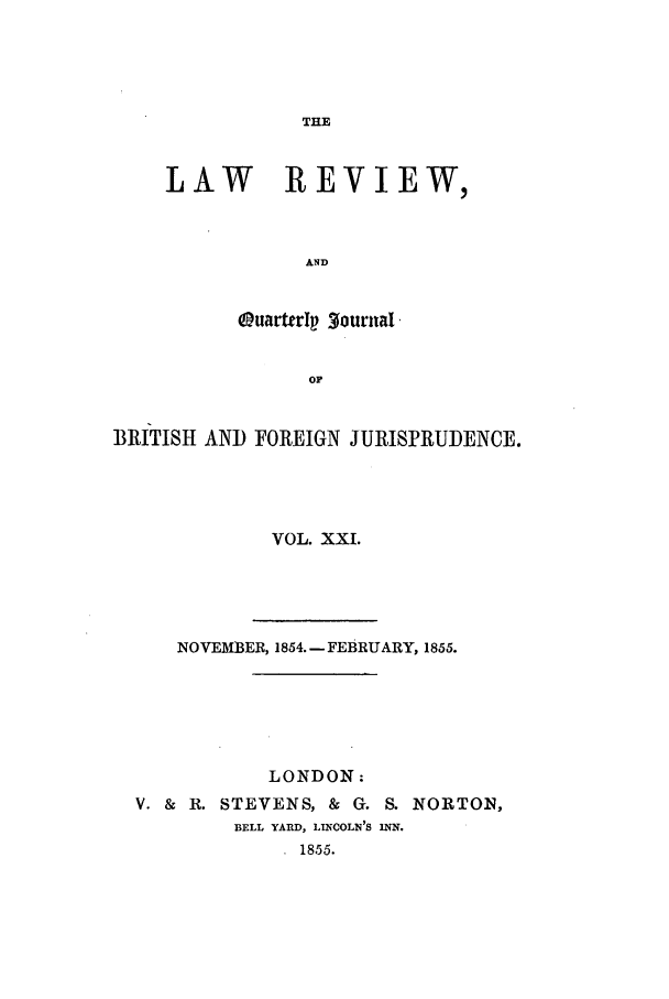 handle is hein.journals/lrqj21 and id is 1 raw text is: THE

LAW REVIEW,
AND
QuarttrIaplournal
OP

BRITISH AND FOREIGN JURISPRUDENCE.
VOL. XXI.

NOVEMBER, 1854.- FEBRUARY, 1855.
LONDON:
V. & R. STEVENS, & G. S. NORTON,
BELL YARD, LINCOLN'S INN.
1855.


