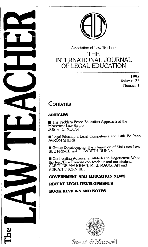 handle is hein.journals/lwtch32 and id is 1 raw text is:           Association of Law Teachers                  THE   INTERNATIONAL JOURNAL      OF LEGAL EDUCATION                                      1998                                 Volume 32                                 Number 1ContentsARTICLES* The Problem-Based Education Approach at theMaastricht Law SchoolJOS H. C. MOUSTN Legal Education, Legal Competence and Little Bo PeepAVROM SHERRN Group Development: The Integration of Skills into LawSUE PRINCE and ELISABETH DUNNE* Confronting Adversarial Attitudes to Negotiation: Whatthe Red/Blue Exercise can teach us and our studentsCAROLINE MAUGHAN, MIKE MAUGHAN andADRIAN THORNHILLGOVERNMENT AND EDUCATION NEWSRECENT LEGAL DEVELOPMENTSBOOK REVIEWS AND NOTES0)VCMoNSVV;1CY1C_1 (8- MLL1001-mod