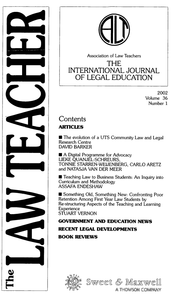 handle is hein.journals/lwtch36 and id is 1 raw text is:            Association of Law Teachers                  THE    INTERNATIONAL JOURNAL      OF LEGAL EDUCATION                                     2002                                 Volume 36                                 Number 1ContentsARTICLES* The evolution of a UTS Community Law and LegalResearch CentreDAVID BARKER* A Digital Programme for AdvocacyLIEKE QUANJEL-SCHREURS,TONNIE STARREN-WEIJENBERG, CARLO ARETZand NATASJA VAN DER MEERE Teaching Law to Business Students: An Inquiry intoCurriculum and MethodologyASSAFA ENDESHAWE Something Old, Something New: Confronting PoorRetention Among First Year Law Students byRe-structuring Aspects of the Teaching and LearningExperienceSTUART VERNONGOVERNMENT AND EDUCATION NEWSRECENT LEGAL DEVELOPMENTSBOOK REVIEWS         o A THOMSON COMPANYia-9.0