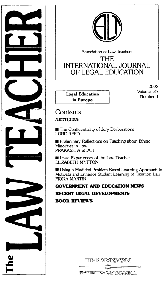 handle is hein.journals/lwtch37 and id is 1 raw text is:     2003Volume 37Number 1Legal Education  in EuropeContentsARTICLES* The Confidentiality of Jury DeliberationsLORD REED* Preliminary Reflections on Teaching about EthnicMinorities in LawPRAKASH A SHAH* Lived Experiences of the Law TeacherELIZABETH MYITONM Using a Modified Problem Based Learning Approach toMotivate and Enhance Student Learning of Taxation LawFIONA MARTINGOVERNMENT AND EDUCATION NEWSRECENT LEGAL DEVELOPMENTSBOOK REVIEWS         0  M-TL       Association of Law Teachers              THEINTERNATIONAL JOURNAL   OF LEGAL EDUCATIONii --.da