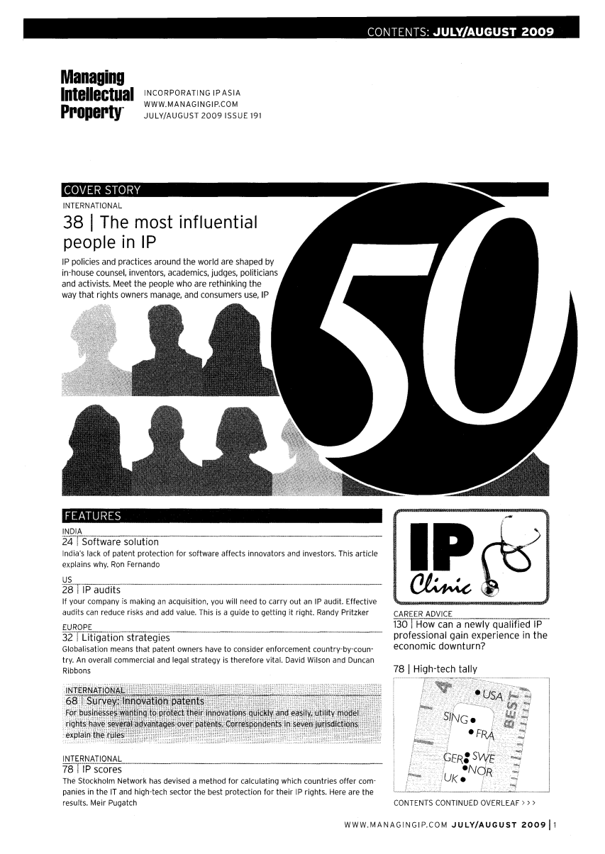 handle is hein.journals/manintpr191 and id is 1 raw text is: IONS                  : JUYAG S 00ManagingIntellectualPropertyINCORPORATING IPASIAWWW.MANAGINGIP.COMJULY/AUGUST 2009 ISSUE 191INTERNATIONAL38 I The most influentialpeople in IPIP policies and practices around the world are shaped byin-house counsel, inventors, academics, judges, politiciansand activists. Meet the people who are rethinking theway that rights owners manage, and consumers use, IPINDIA24[Software solutionIndia's lack of patent protection for software affects innovators and investors. This articleexplains why. Ron Fernandous28lIP auditsIf your company is making an acquisition, you will need to carry out an IP audit. Effectiveaudits can reduce risks and add value. This is a guide to getting it right. Randy PritzkerEUROPE32  Litigation strategies                                 -Globalisation means that patent owners have to consider enforcement country-by-coun-try. An overall commercial and legal strategy is therefore vital. David Wilson and DuncanRibbonsINTERNATIONAL68 1Survey: Innovation patentsFor businesses wanting to protect their innovations quicgkly and easily, utility modelrights have several advantages over patents. Correspondlents in seven jurisdictionsexplain the rulesINTER NATION AL_____8   scoresThe Stockholm Network has devised a method for calculating which countries offer com-panies in the IT and high-tech sector the best protection for their IP rights. Here are theresults. Meir PugatchCAREER ADVICE1307 How can a newly qualified IPprofessional gain experience in theeconomic downturn?78 I High-tech tally*'USASING 9GE: ...:NORUKoCONTENTS CONTINUED OVERLEAF > > >WWW.MANAGINGIP.COM JULY/AUGUST 200911