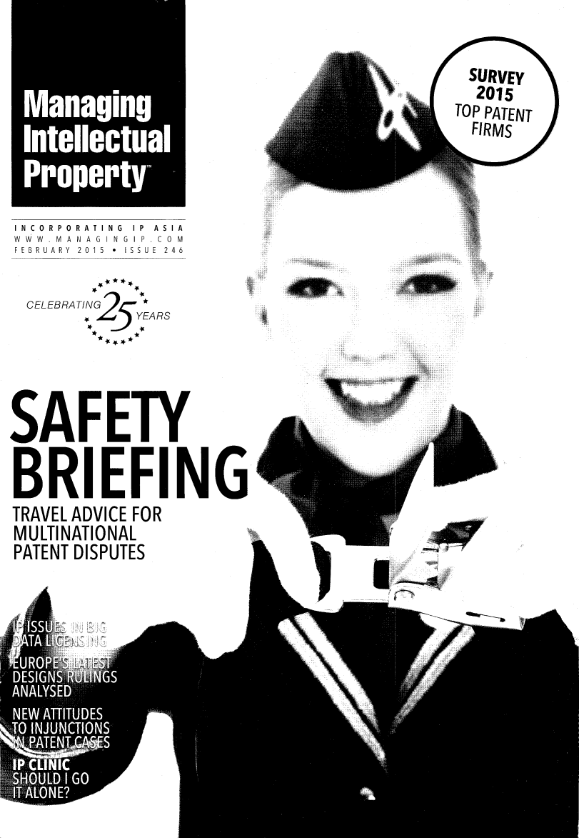 handle is hein.journals/manintpr246 and id is 1 raw text is: INC 0  RP 0  RATING  IP  ASIAWWW.MANAGINGlP.COMFEBRUARY  2015  *  ISSUE  246  CELEBRATING        .2 YEARSSAFETYBRIEFINGTRAVEL ADVICE FORMULTINATIONALPATENT DISPUTES