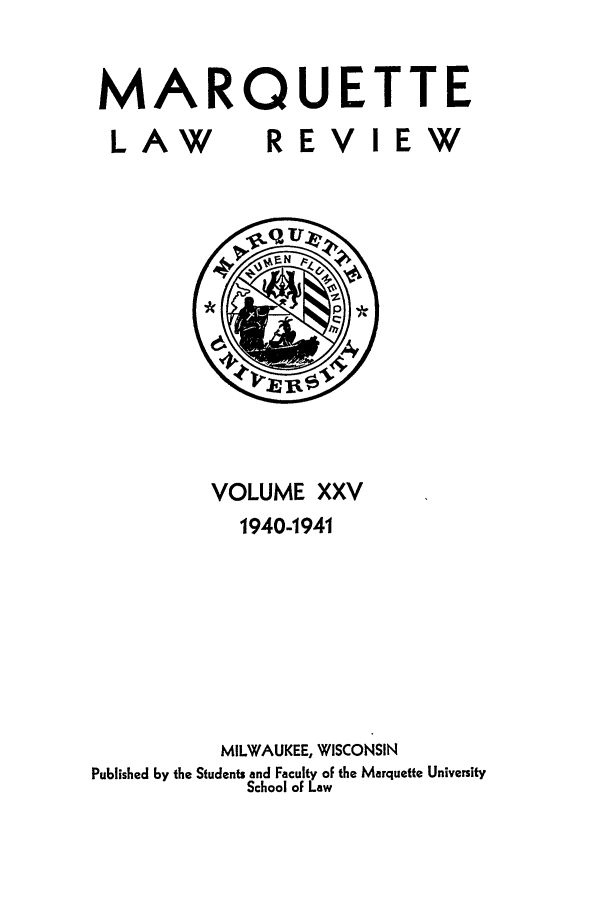 handle is hein.journals/marqlr25 and id is 1 raw text is: MARQUETTE
LAW  REVIEW

VOLUME XXV
1940-1941
MILWAUKEE, WISCONSIN
Published by the Students and Faculty of the Marquette University
School of Law


