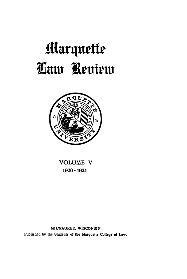 handle is hein.journals/marqlr5 and id is 1 raw text is: Marqurtte
1[aw Reuiew

VOLUME V
1920- 1921
MILWAUKEE, WISCONSIN
Published by the Students of the Marquette College of Law.


