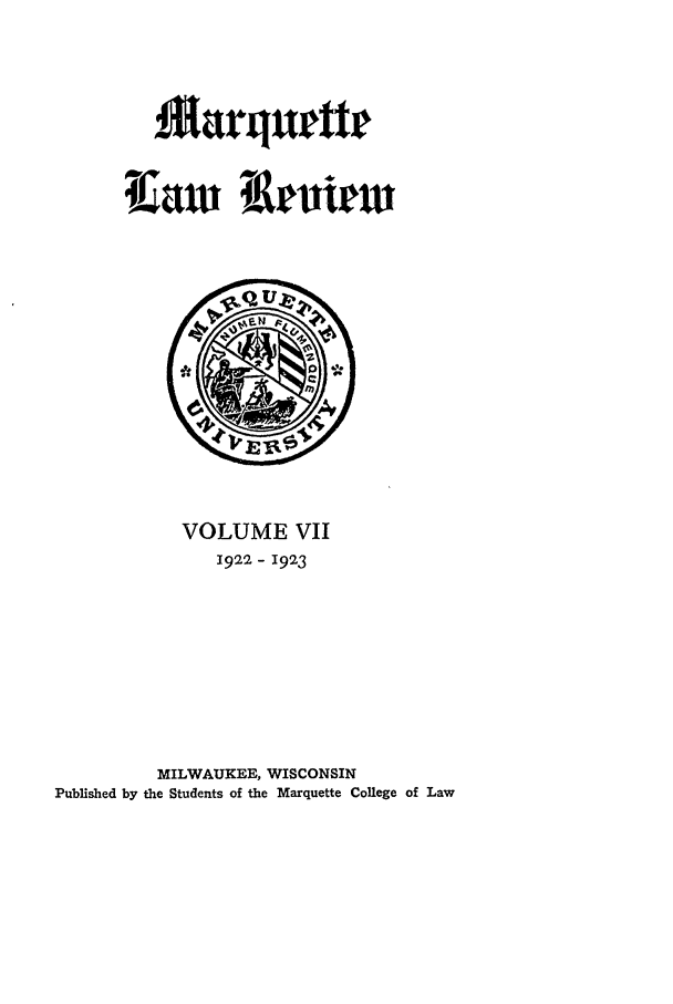 handle is hein.journals/marqlr7 and id is 1 raw text is: 1arquete
1[aw Iemiew

VOLUME VII
1922- 1923
MILWAUKEE, WISCONSIN
Published by the Students of the Marquette College of Law


