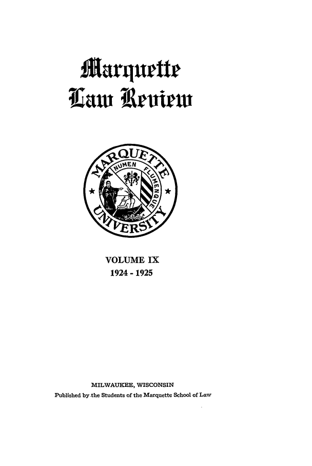 handle is hein.journals/marqlr9 and id is 1 raw text is: 1 arqurttr

VOLUME IX
1924- 1925
MILWAUKEE, WISCONSIN
Published by the Students of the Marquette School of Law


