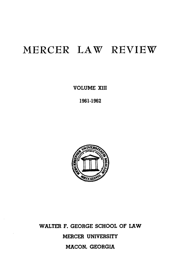 handle is hein.journals/mercer13 and id is 1 raw text is: MERCER

LAW

REVIEW

VOLUME XIII
1961-1962

WALTER F. GEORGE SCHOOL OF LAW
MERCER UNIVERSITY
MACON, GEORGIA


