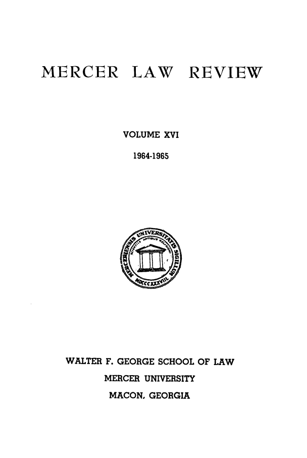 handle is hein.journals/mercer16 and id is 1 raw text is: MERCER

LAW

REVIEW

VOLUME XVI
1964-1965

WALTER F. GEORGE SCHOOL OF LAW
MERCER UNIVERSITY
MACON, GEORGIA


