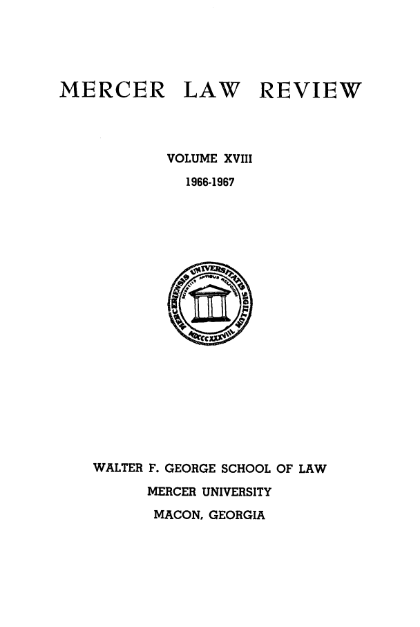 handle is hein.journals/mercer18 and id is 1 raw text is: MERCER LAW REVIEW
VOLUME XVIII
1966-1967

WALTER F. GEORGE SCHOOL OF LAW
MERCER UNIVERSITY
MACON, GEORGIA


