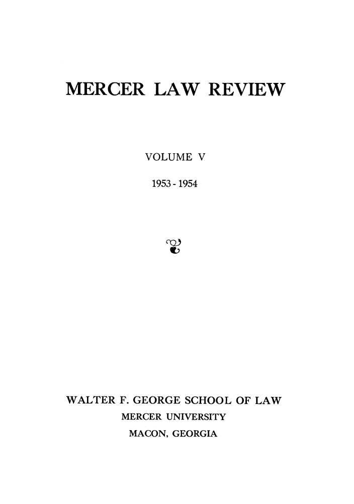 handle is hein.journals/mercer5 and id is 1 raw text is: MERCER LAW REVIEW
VOLUME V
1953- 1954
WALTER F. GEORGE SCHOOL OF LAW
MERCER UNIVERSITY

MACON, GEORGIA



