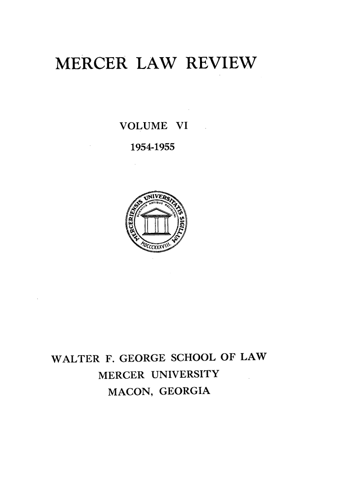 handle is hein.journals/mercer6 and id is 1 raw text is: MERCER LAW REVIEW

VOLUME
1954-1955

WALTER F. GEORGE SCHOOL OF LAW
MERCER UNIVERSITY
MACON, GEORGIA


