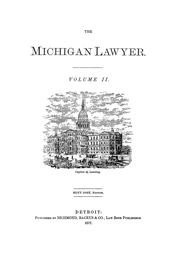 handle is hein.journals/miclaw2 and id is 1 raw text is: THEMICHIGAN LAWYER.VOL UME II..__  1 A_Capitol at- Lansing.HOYT POST, EDITOR.DETROIT:PunmusnE iiy RICHMOND, BACKUS & CO., LAw BOOK PUBLIStII&