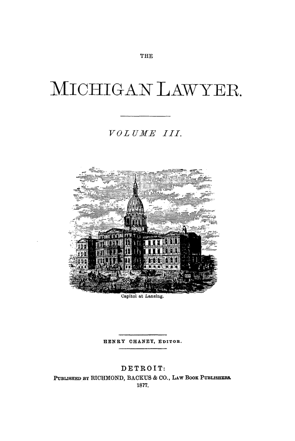 handle is hein.journals/miclaw3 and id is 1 raw text is: THEMICHIGAN LAWYER.VOL UME III.HENRY CHANEY, EDITOR.DETROIT:PuBLIS  U  RICHMOND, BACKUS & CO., LAw BOOK PUBLSHEmm1877.