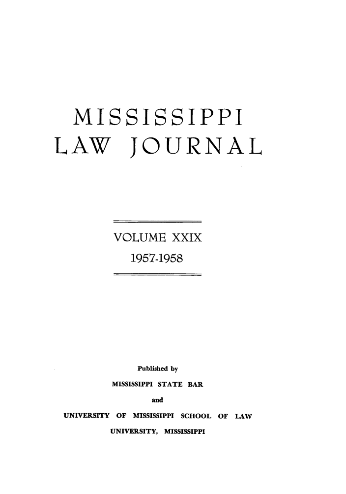 handle is hein.journals/mislj29 and id is 1 raw text is: MISSISSIPPILAW JOURNALVOLUME XXIX1957-1958Published byMISSISSIPPI STATE BARandUNIVERSITY OF MISSISSIPPI SCHOOL OF LAWUNIVERSITY, MISSISSIPPI