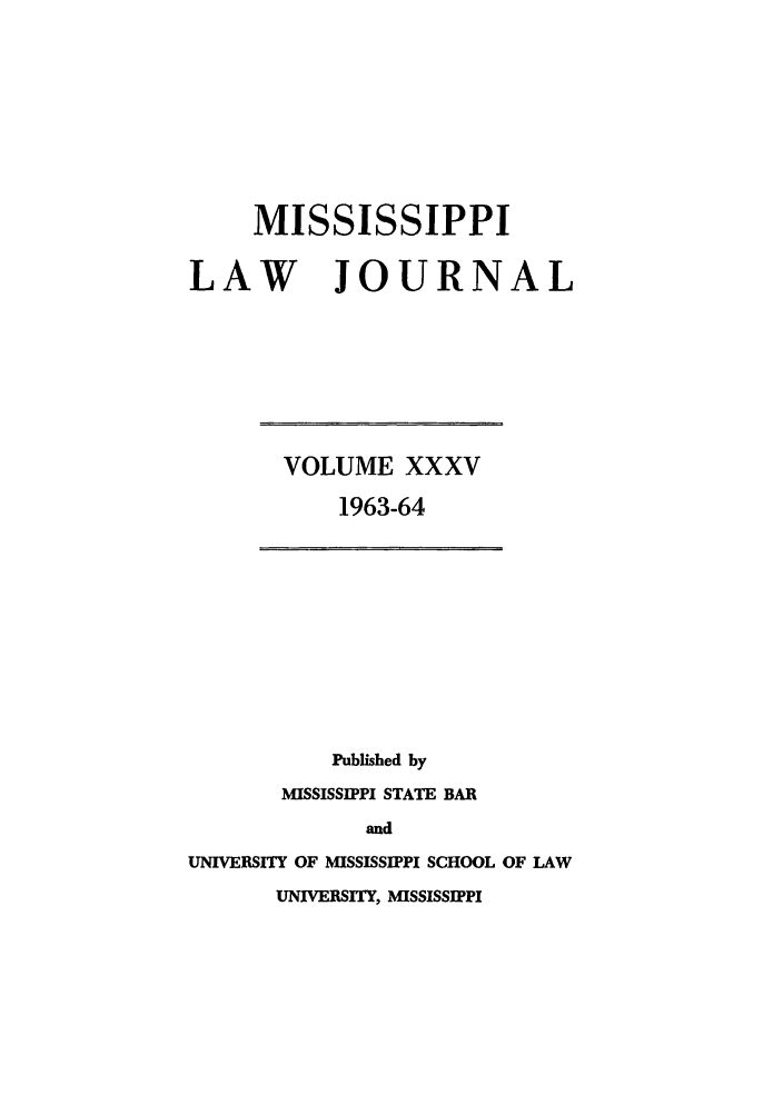 handle is hein.journals/mislj35 and id is 1 raw text is: MISSISSIPPILAW JOURNALVOLUME XXXV1963-64Published byMISSISSIPPI STATE BARandUNIVERSITY OF MISSISSIPPI SCHOOL OF LAWUNIVERSITY, MISSISSIPPI