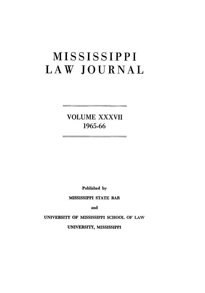 handle is hein.journals/mislj37 and id is 1 raw text is: MISSISSIPPILAW JOURNALVOLUME XXXVII1965-66Published byMISSISSIPPI STATE BARandUNIVERSITY OF MISSISSIPPI SCHOOL OF LAWUNIVERSITY, MISSISSIPPI