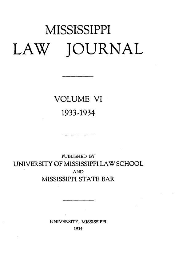 handle is hein.journals/mislj6 and id is 1 raw text is: MISSISSIPPILAWJOURNALVOLUME VI1933-1934PUBLISHED BYUNIVERSITY OF MISSISSIPPI LAW SCHOOLANDMISSISSIPPI STATE BARUNIVERSITY, MISSISSIPPI1934