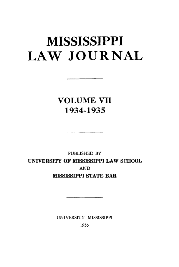 handle is hein.journals/mislj7 and id is 1 raw text is: MISSISSIPPILAW JOURNALVOLUME VII1934-1935PUBLISHED BYUNIVERSITY OF MISSISSIPPI LAW SCHOOLANDMISSISSIPPI STATE BARUNIVERSITY MISSISSIPPI1935