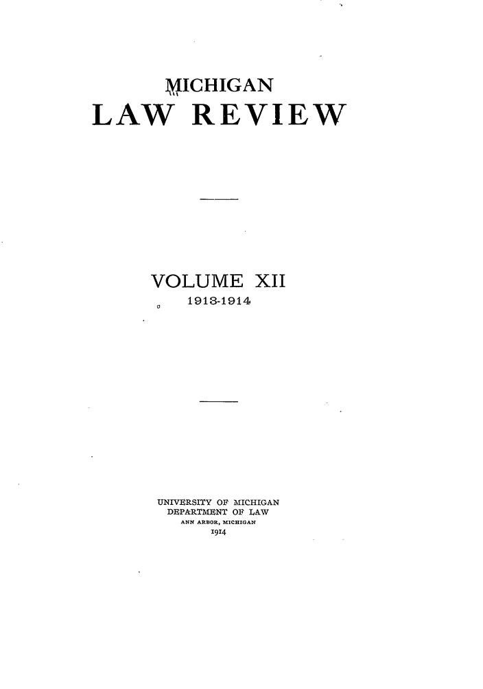 handle is hein.journals/mlr12 and id is 1 raw text is: M, ICHIGANLAW REVIEWVOLUME1913-1914XIIUNIVERSITY OF IICHIGANDEPARTME]NT OF LAWANN ARBOR , MICHIGAN1914