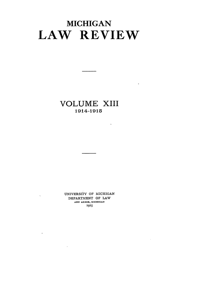 handle is hein.journals/mlr13 and id is 1 raw text is: MICHIGANLAW REVIEWVOLUMEXIII1914-1915UNIVERSITY OF MICHIGANDEPARTMENT OF LAWANN ARBOR, MICHIGAN1915