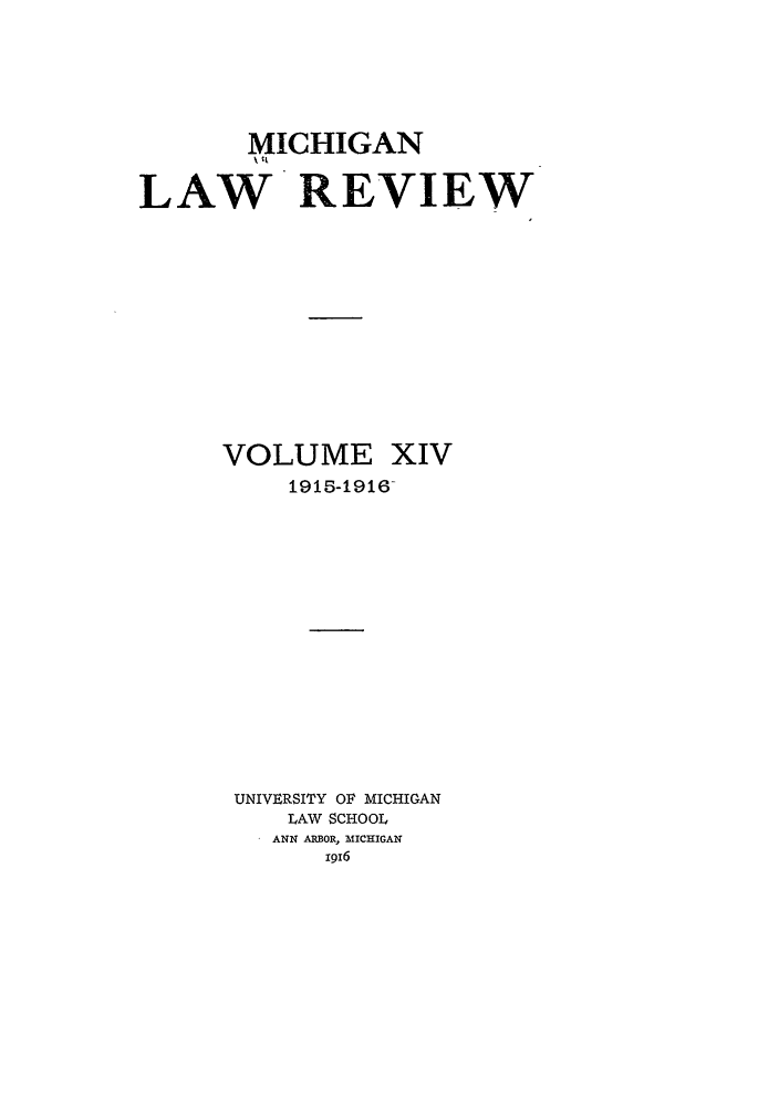 handle is hein.journals/mlr14 and id is 1 raw text is: MICHIGANLAW REVIEWVOLUME XIV1915-1916-UNIVERSITY OF MICHIGANLAW SCHOOLANN ARBOR, MICHIGAN1916
