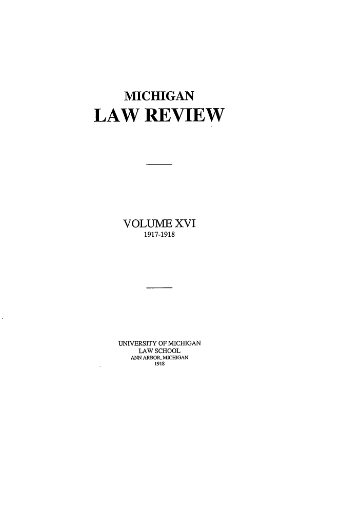 handle is hein.journals/mlr16 and id is 1 raw text is: MICHIGANLAW REVIEWVOLUME XVI1917-1918UNIVERSITY OF MICHIGANLAW SCHOOLANN ARBOR, MICHIGAN1918