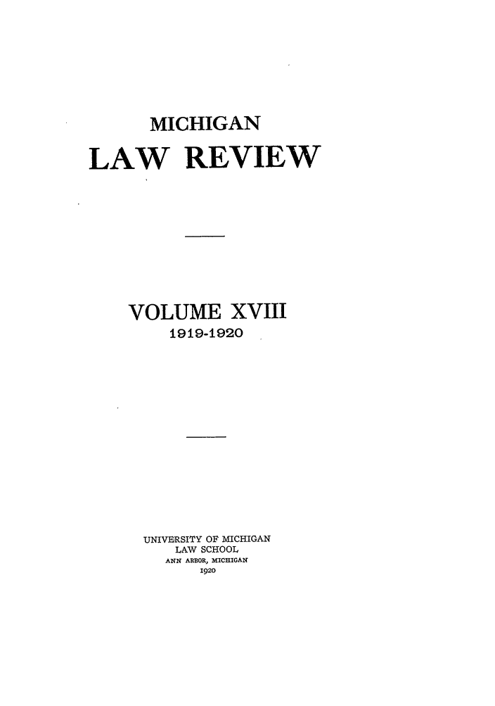 handle is hein.journals/mlr18 and id is 1 raw text is: MICHIGANLAW REVIEWVOLUME XVIII1919-1920UNIVtRSITY OF MICHIGANLAW SCHOOLANN ARBOR, MICHIGAN1920