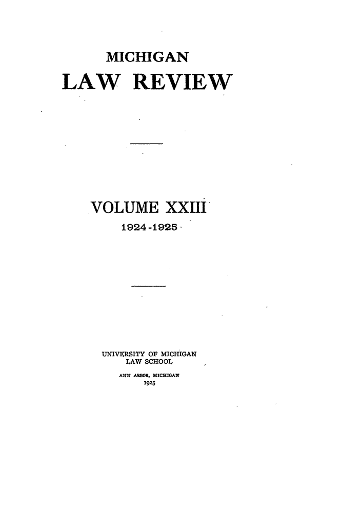 handle is hein.journals/mlr23 and id is 1 raw text is: MICHIGANLAW REVIEWVOLUME XXIII1924 -1925 UNIVERSITY OF MICHIGANLAW SCHOOLANN ARBOR, MICHIGAN1925