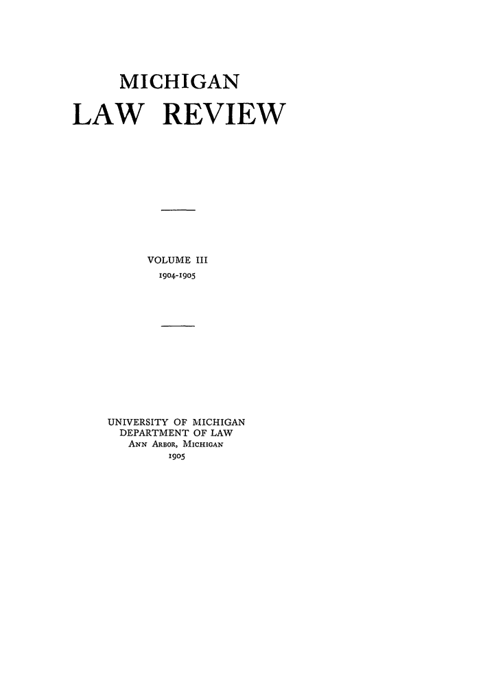 handle is hein.journals/mlr3 and id is 1 raw text is: MICHIGANLAW REVIEWVOLUME III1904-1905UNIVERSITY OF MICHIGANDEPARTMENT OF LAWANN ARBOR, MICHIGAN