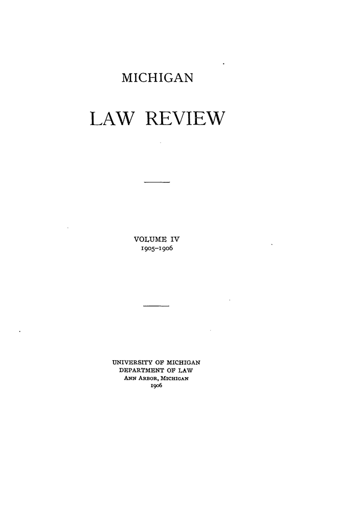 handle is hein.journals/mlr4 and id is 1 raw text is: MICHIGANLAW REVIEWVOLUME IV1905-19o6UNIVERSITY OF MICHIGANDEPARTMENT OF LAWANN ARBOR, MICHIGANi9o6