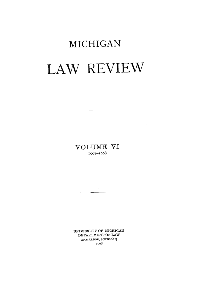 handle is hein.journals/mlr6 and id is 1 raw text is: MICHIGANLAW REVIEWVOLUME VI1907-I9o8UNIVERSITY OF MICHIGANDEPARTMENT OF LAWANN ARBOR, MICHIGANW1908