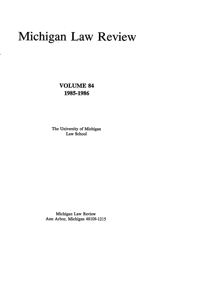 handle is hein.journals/mlr84 and id is 1 raw text is: Michigan Law ReviewVOLUME 841985-1986The University of MichiganLaw SchoolMichigan Law ReviewAnn Arbor, Michigan 48109-1215