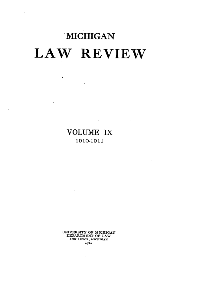handle is hein.journals/mlr9 and id is 1 raw text is: MICHIGANLAW REVIEWVOLUME IX1910-1911UNIVE RSITY OF MICHIGANDPARTMENT OF LAWANN AR OR, MICHIGAN1911