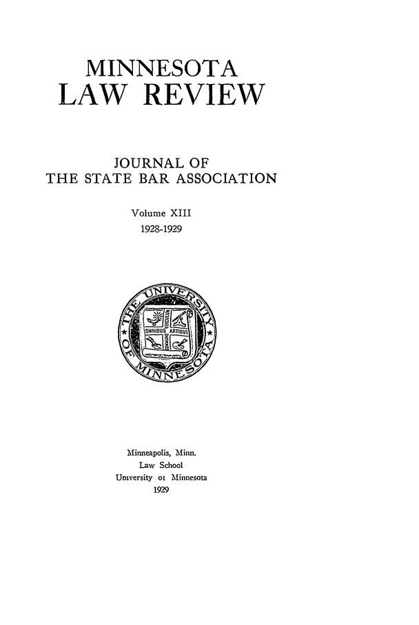 handle is hein.journals/mnlr13 and id is 1 raw text is: MINNESOTA
LAW REVIEW
JOURNAL OF
THE STATE BAR ASSOCIATION
Volume XIII
1928-1929

Minneapolis, Minn.
Law School
University ot Minnesota
1929


