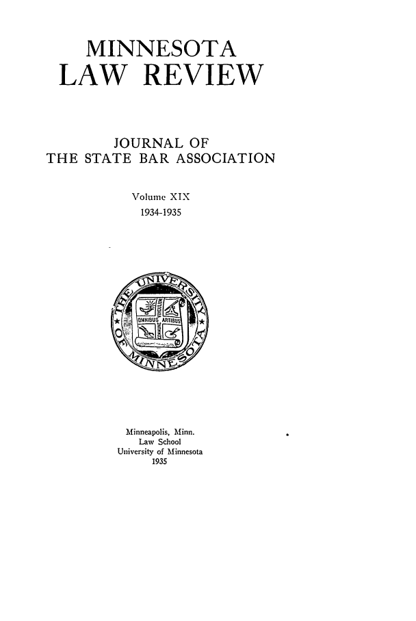 handle is hein.journals/mnlr19 and id is 1 raw text is: MINNESOTA
LAW REVIEW
JOURNAL OF
THE STATE BAR ASSOCIATION
Volume XIX
1934-1935

Minneapolis, Minn.
Law School
University of Minnesota
1935


