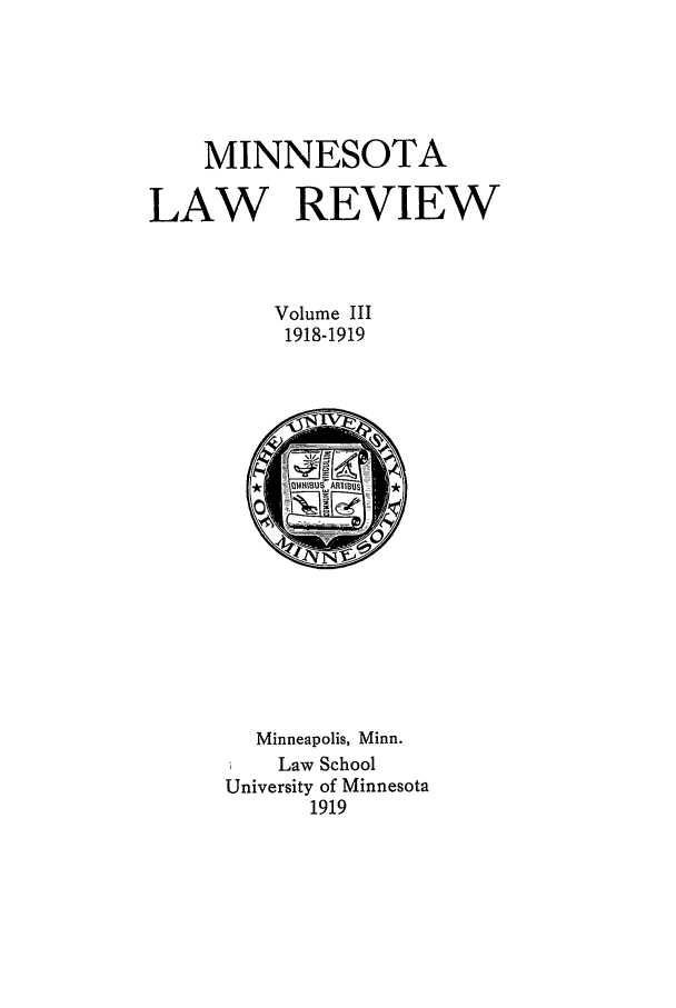 handle is hein.journals/mnlr3 and id is 1 raw text is: MINNESOTA
LAW REVIEW
Volume III
1918-1919

Minneapolis, Minn.
Law School
University of Minnesota
1919


