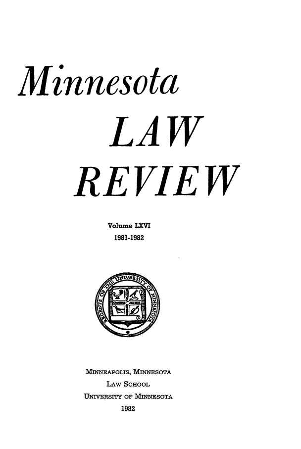 handle is hein.journals/mnlr66 and id is 1 raw text is: Cinnesota
LAW
REVIEW
Volume LXVI
1981-1982

MINNEAPOLIS, MINNESOTA
LAW SCHOOL
UNIVERSITY OF MINNESOTA
1982


