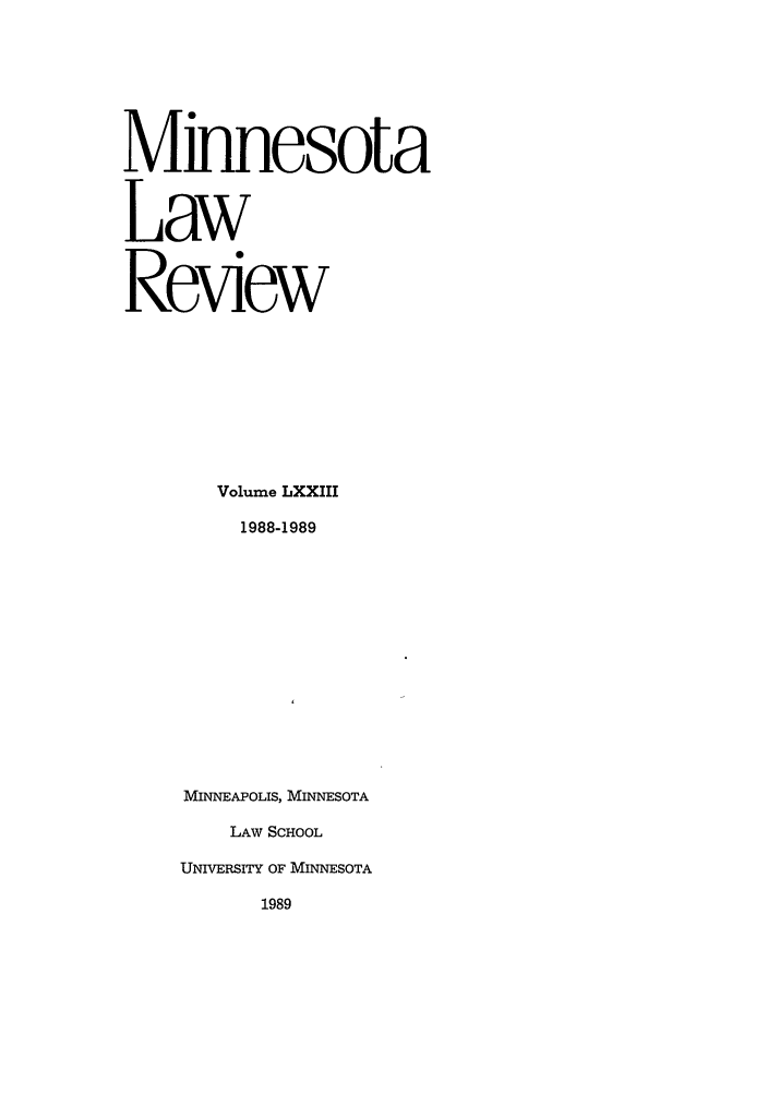 handle is hein.journals/mnlr73 and id is 1 raw text is: Mmnesota
Law
Review
Volume LXXIII
1988-1989
MINNEAPOLIS, MINNESOTA
LAW SCHOOL
UNIVERSITY OF MINNESOTA
1989



