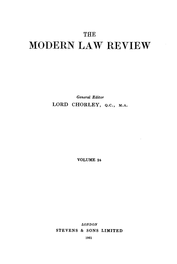 handle is hein.journals/modlr24 and id is 1 raw text is: THE

MODERN LAW REVIEW
General Editor
LORD CHORLEY, Q.C., M.A.
VOLUME 24
LONDON
STEVENS & SONS LIMITED



