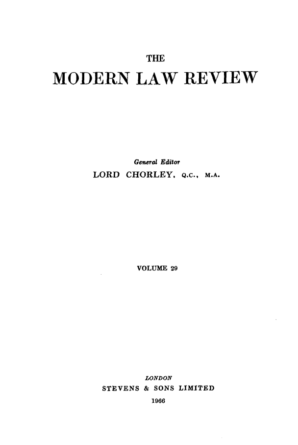 handle is hein.journals/modlr29 and id is 1 raw text is: THE

MODERN LAW REVIEW
General Editor
LORD CHORLEY. Q.c., M.A.
VOLUME 29

STEVENS

LONDON
& SONS LIMITED

1966


