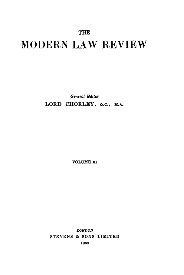 handle is hein.journals/modlr31 and id is 1 raw text is: THE

MODERN LAW REVIEW
General Editor
LORD CHORLEY. Q.C., M.A.
VOLUME 81

STEVENS

LONDON
& SONS LIMITED
1968


