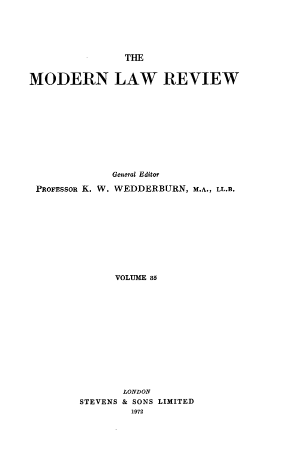 handle is hein.journals/modlr35 and id is 1 raw text is: THE

MODERN LAW REVIEW
General Editor
PROFESSOR K. W. WEDDERBURN, M.A., LL.B.
VOLUME 35
LONDON
STEVENS & SONS LIMITED
1972


